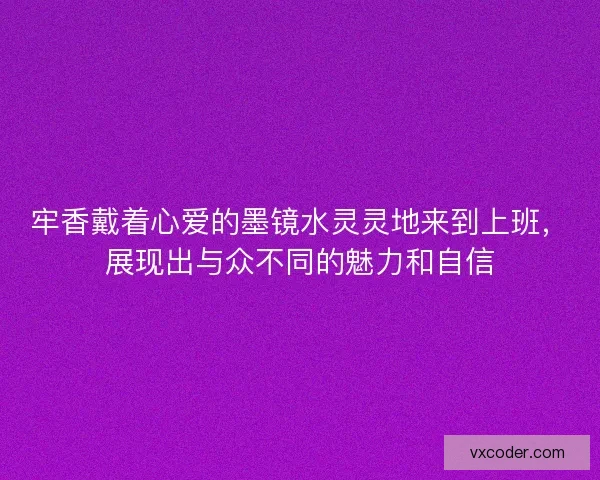 牢香戴着心爱的墨镜水灵灵地来到上班,展现出与众不同的魅力和自信 牢香戴着心爱的墨镜水灵灵地来到上班,展现出与众不同的魅力和自信