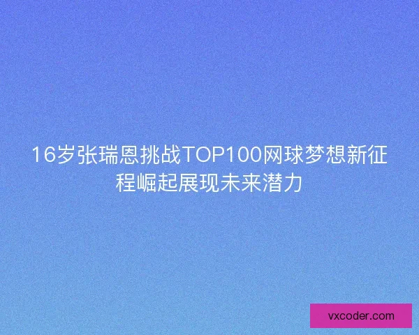 16岁张瑞恩挑战TOP100网球梦想新征程崛起展现未来潜力