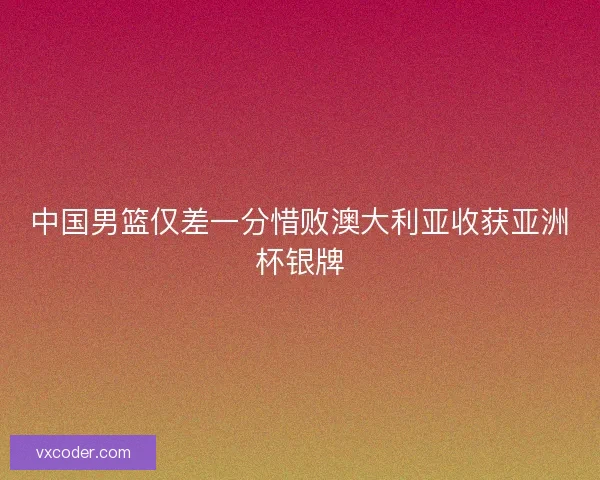 中国男篮仅差一分惜败澳大利亚收获亚洲杯银牌