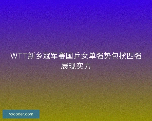 WTT新乡冠军赛国乒女单强势包揽四强展现实力