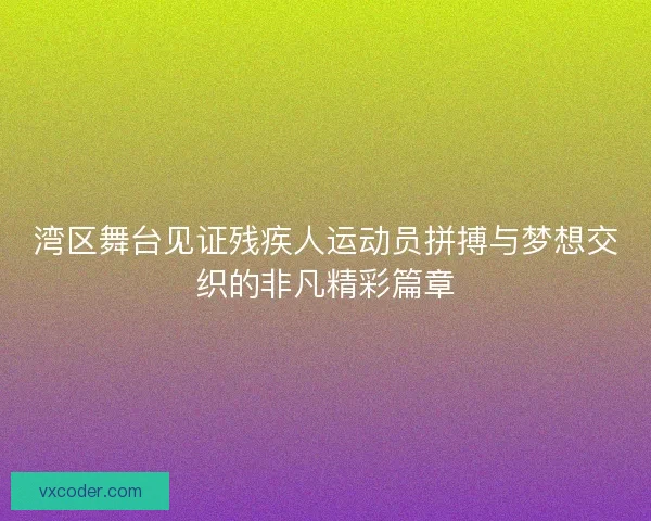 湾区舞台见证残疾人运动员拼搏与梦想交织的非凡精彩篇章