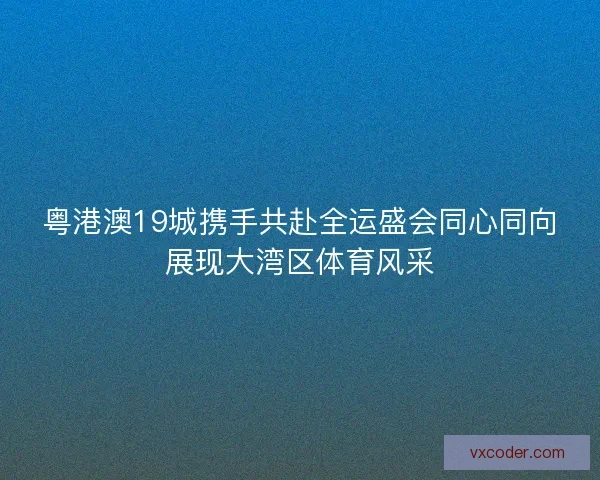 粤港澳19城携手共赴全运盛会同心同向展现大湾区体育风采 粤港澳19城携手共赴全运盛会同心同向展现大湾区体育风采