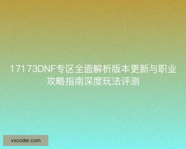 17173DNF专区全面解析版本更新与职业攻略指南深度玩法评测 17173DNF专区全面解析版本更新与职业攻略指南深度玩法评测