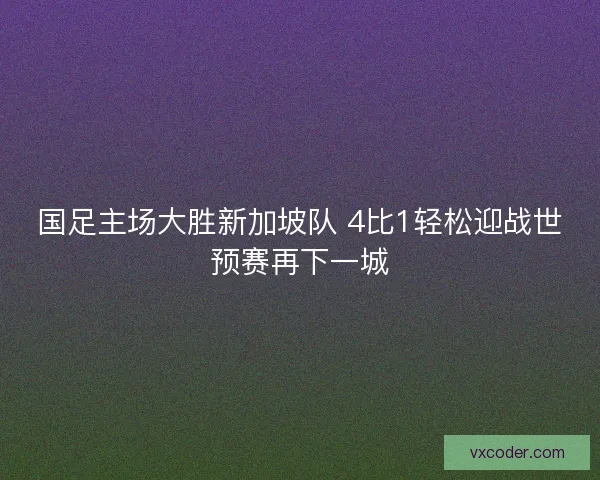 国足主场大胜新加坡队 4比1轻松迎战世预赛再下一城 国足主场大胜新加坡队 4比1轻松迎战世预赛再下一城