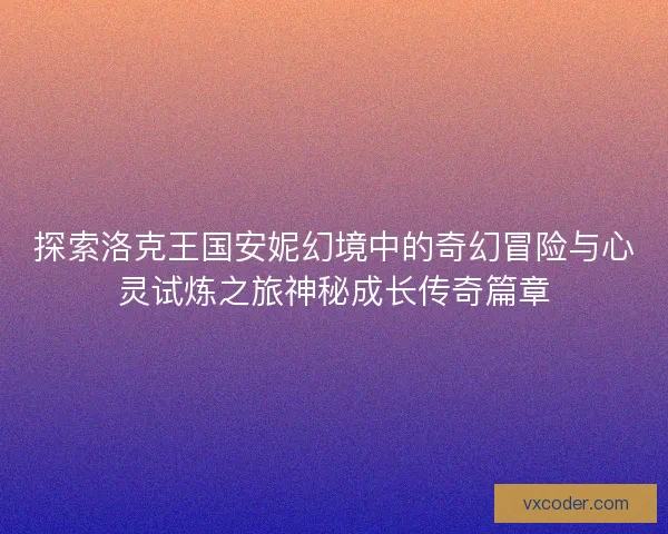 探索洛克王国安妮幻境中的奇幻冒险与心灵试炼之旅神秘成长传奇篇章 探索洛克王国安妮幻境中的奇幻冒险与心灵试炼之旅神秘成长传奇篇章