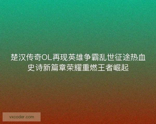 楚汉传奇OL再现英雄争霸乱世征途热血史诗新篇章荣耀重燃王者崛起