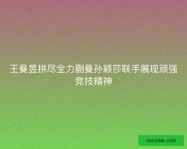 王曼昱拼尽全力蒯曼孙颖莎联手展现顽强竞技精神 王曼昱拼尽全力蒯曼孙颖莎联手展现顽强竞技精神