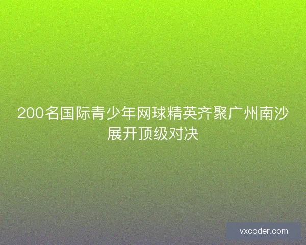 200名国际青少年网球精英齐聚广州南沙展开顶级对决