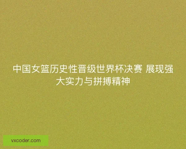中国女篮历史性晋级世界杯决赛 展现强大实力与拼搏精神 中国女篮历史性晋级世界杯决赛 展现强大实力与拼搏精神