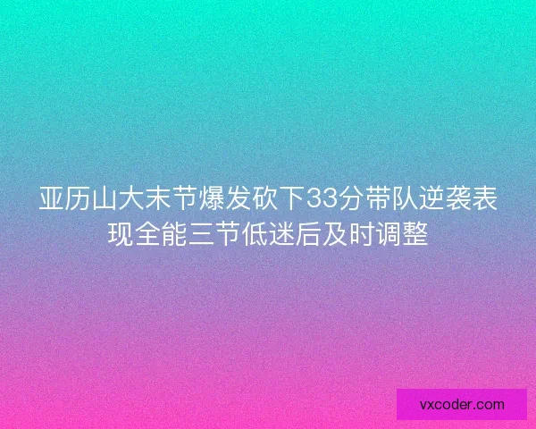亚历山大末节爆发砍下33分带队逆袭表现全能三节低迷后及时调整 亚历山大末节爆发砍下33分带队逆袭表现全能三节低迷后及时调整