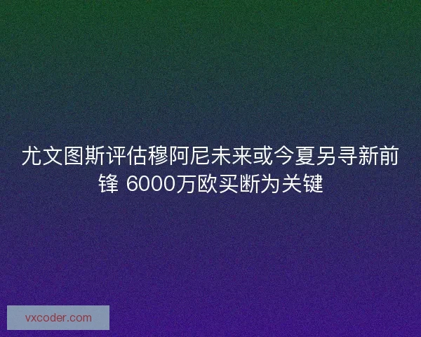 尤文图斯评估穆阿尼未来或今夏另寻新前锋 6000万欧买断为关键
