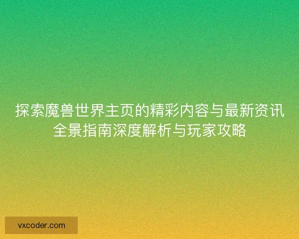 探索魔兽世界主页的精彩内容与最新资讯全景指南深度解析与玩家攻略