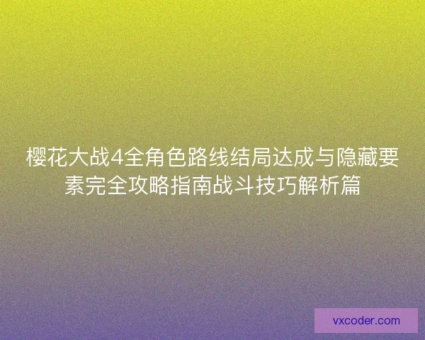樱花大战4全角色路线结局达成与隐藏要素完全攻略指南战斗技巧解析篇