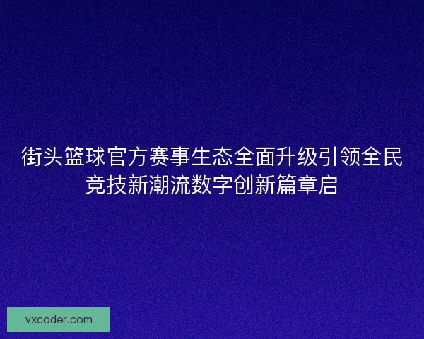 街头篮球官方赛事生态全面升级引领全民竞技新潮流数字创新篇章启