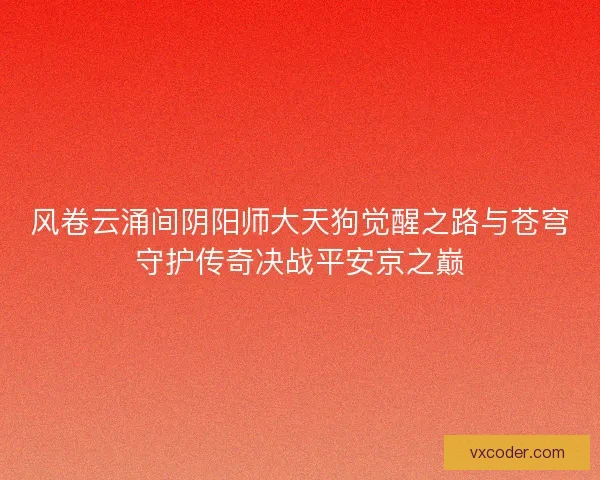 风卷云涌间阴阳师大天狗觉醒之路与苍穹守护传奇决战平安京之巅 风卷云涌间阴阳师大天狗觉醒之路与苍穹守护传奇决战平安京之巅