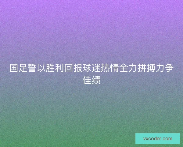 国足誓以胜利回报球迷热情全力拼搏力争佳绩