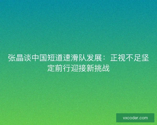 张晶谈中国短道速滑队发展:正视不足坚定前行迎接新挑战 张晶谈中国短道速滑队发展:正视不足坚定前行迎接新挑战