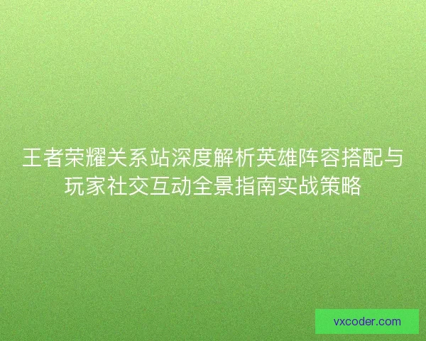 王者荣耀关系站深度解析英雄阵容搭配与玩家社交互动全景指南实战策略