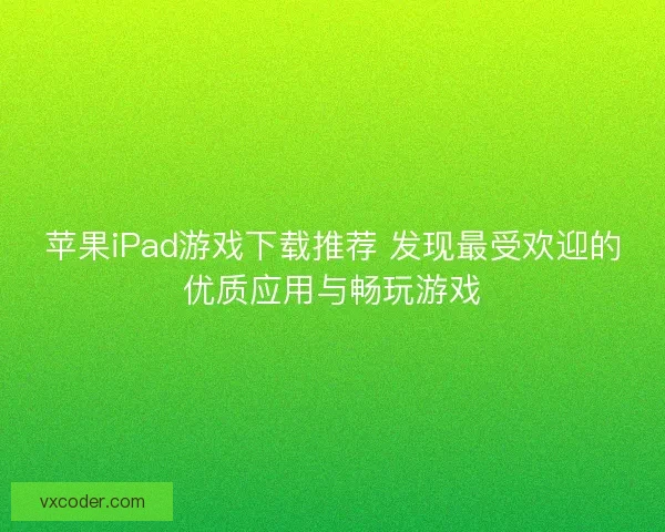 苹果iPad游戏下载推荐 发现最受欢迎的优质应用与畅玩游戏 苹果iPad游戏下载推荐 发现最受欢迎的优质应用与畅玩游戏