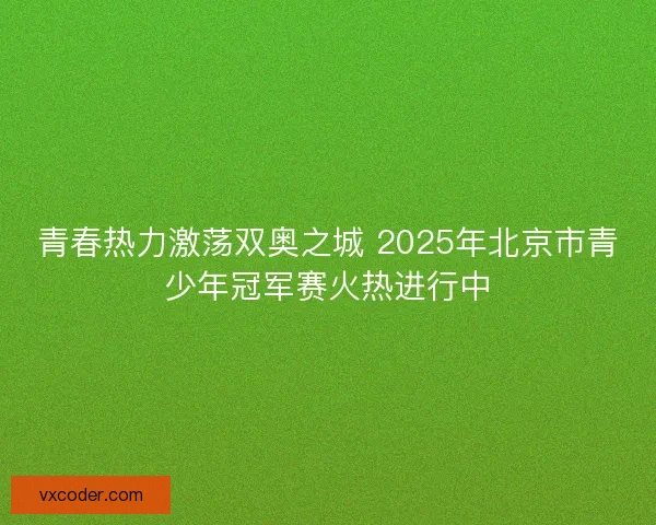 青春热力激荡双奥之城 2025年北京市青少年冠军赛火热进行中