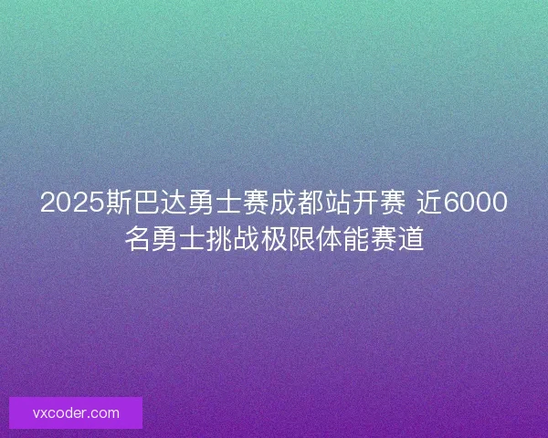 2025斯巴达勇士赛成都站开赛 近6000名勇士挑战极限体能赛道 2025斯巴达勇士赛成都站开赛 近6000名勇士挑战极限体能赛道
