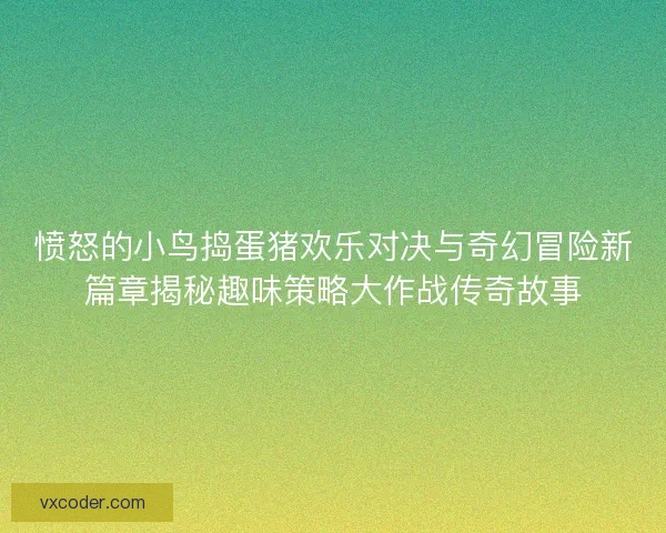 愤怒的小鸟捣蛋猪欢乐对决与奇幻冒险新篇章揭秘趣味策略大作战传奇故事
