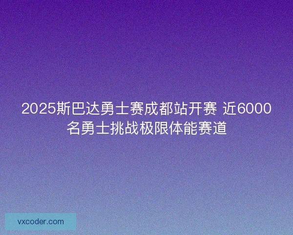 2025斯巴达勇士赛成都站开赛 近6000名勇士挑战极限体能赛道