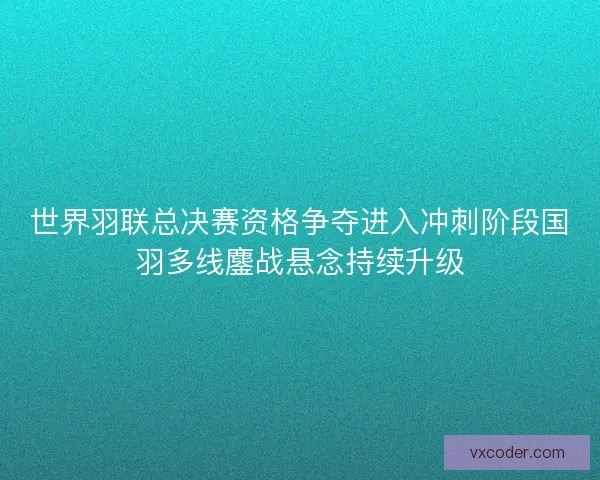 世界羽联总决赛资格争夺进入冲刺阶段国羽多线鏖战悬念持续升级