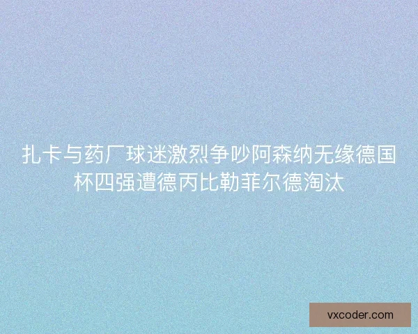 扎卡与药厂球迷激烈争吵阿森纳无缘德国杯四强遭德丙比勒菲尔德淘汰 扎卡与药厂球迷激烈争吵阿森纳无缘德国杯四强遭德丙比勒菲尔德淘汰