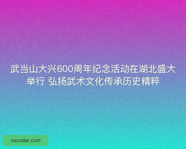 武当山大兴600周年纪念活动在湖北盛大举行 弘扬武术文化传承历史精粹 武当山大兴600周年纪念活动在湖北盛大举行 弘扬武术文化传承历史精粹