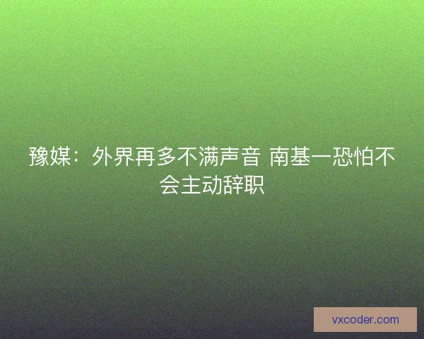 豫媒:外界再多不满声音 南基一恐怕不会主动辞职 豫媒:外界再多不满声音 南基一恐怕不会主动辞职