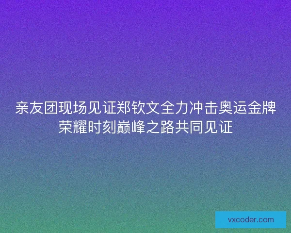 亲友团现场见证郑钦文全力冲击奥运金牌荣耀时刻巅峰之路共同见证