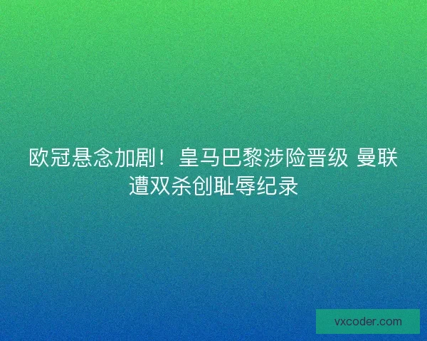 欧冠悬念加剧！皇马巴黎涉险晋级 曼联遭双杀创耻辱纪录