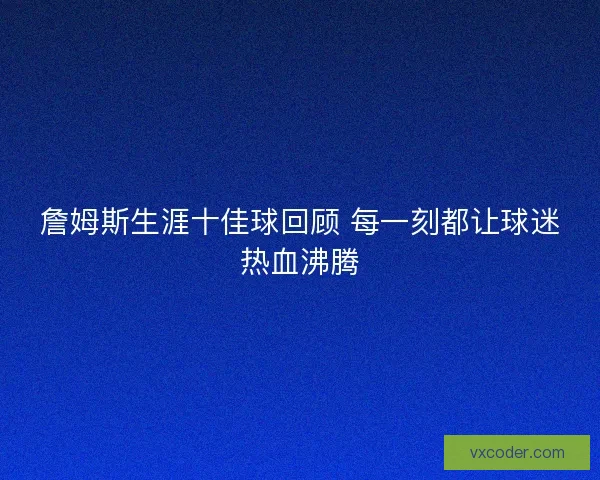 詹姆斯生涯十佳球回顾 每一刻都让球迷热血沸腾 詹姆斯生涯十佳球回顾 每一刻都让球迷热血沸腾