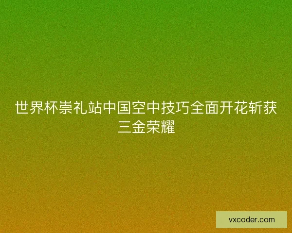 世界杯崇礼站中国空中技巧全面开花斩获三金荣耀
