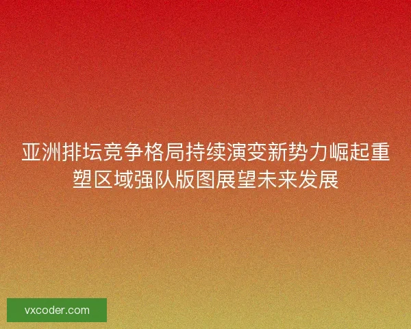 亚洲排坛竞争格局持续演变新势力崛起重塑区域强队版图展望未来发展 亚洲排坛竞争格局持续演变新势力崛起重塑区域强队版图展望未来发展