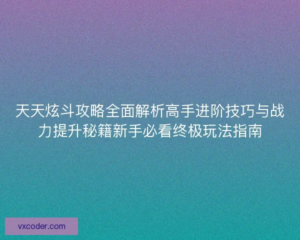 天天炫斗攻略全面解析高手进阶技巧与战力提升秘籍新手必看终极玩法指南 天天炫斗攻略全面解析高手进阶技巧与战力提升秘籍新手必看终极玩法指南