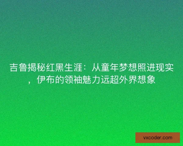 吉鲁揭秘红黑生涯：从童年梦想照进现实，伊布的领袖魅力远超外界想象