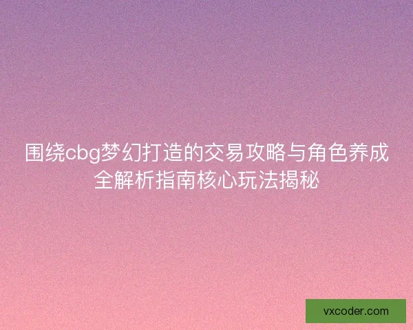 围绕cbg梦幻打造的交易攻略与角色养成全解析指南核心玩法揭秘 围绕cbg梦幻打造的交易攻略与角色养成全解析指南核心玩法揭秘