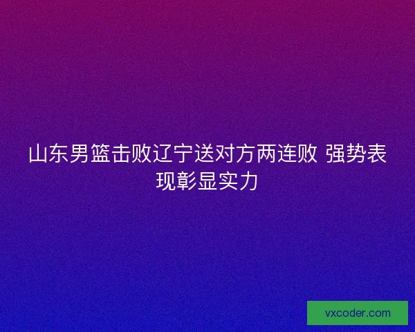 山东男篮击败辽宁送对方两连败 强势表现彰显实力 山东男篮击败辽宁送对方两连败 强势表现彰显实力
